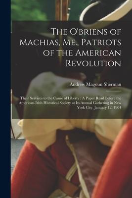 The O‘briens of Machias Me. Patriots of the American Revolution: Their Services to the Cause of Liberty: A Paper Read Before the American-Irish Hist
