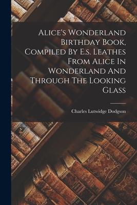 Alice‘s Wonderland Birthday Book Compiled By E.s. Leathes From Alice In Wonderland And Through The Looking Glass