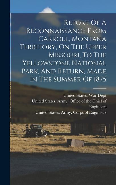Report Of A Reconnaissance From Carroll Montana Territory On The Upper Missouri To The Yellowstone National Park And Return Made In The Summer Of 1875