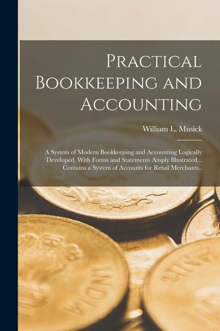 Practical Bookkeeping and Accounting; a System of Modern Bookkeeping and Accounting Logically Developed With Forms and Statements Amply Illustrated..