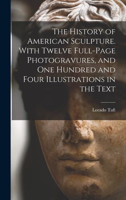 The History of American Sculpture. With Twelve Full-page Photogravures and one Hundred and Four Illustrations in the Text
