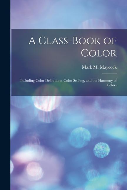 A Class-Book of Color: Including Color Definitions Color Scaling and the Harmony of Colors