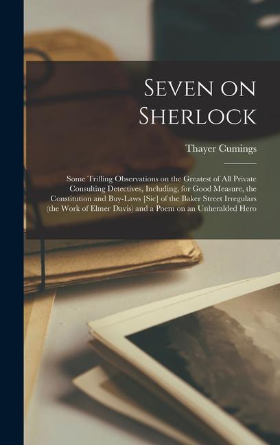 Seven on Sherlock; Some Trifling Observations on the Greatest of all Private Consulting Detectives Including for Good Measure the Constitution and Buy-laws [sic] of the Baker Street Irregulars (the Work of Elmer Davis) and a Poem on an Unheralded Hero