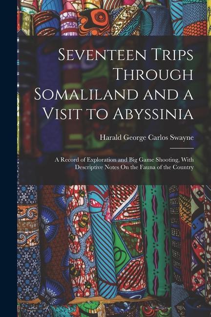 Seventeen Trips Through Somaliland and a Visit to Abyssinia: A Record of Exploration and Big Game Shooting With Descriptive Notes On the Fauna of the