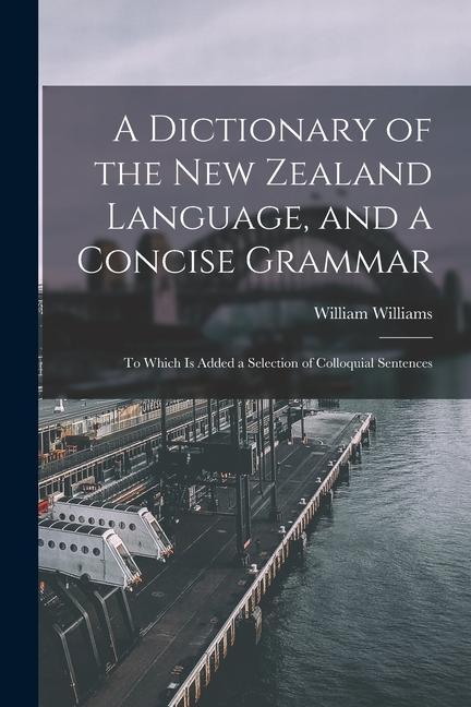 A Dictionary of the New Zealand Language and a Concise Grammar: To Which Is Added a Selection of Colloquial Sentences