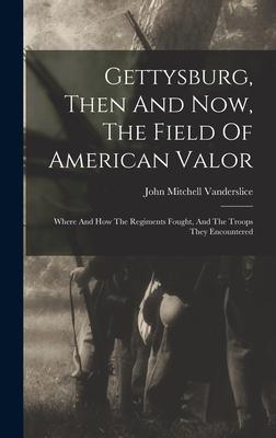 Gettysburg Then And Now The Field Of American Valor: Where And How The Regiments Fought And The Troops They Encountered