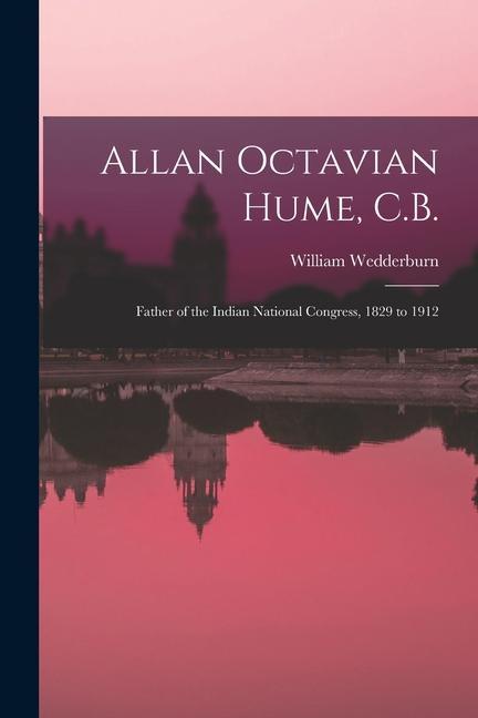 Allan Octavian Hume C.B.; Father of the Indian National Congress 1829 to 1912
