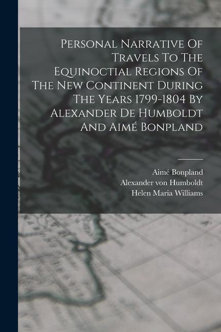 Personal Narrative Of Travels To The Equinoctial Regions Of The New Continent During The Years 1799-1804 By Alexander De Humboldt And Aimé Bonpland