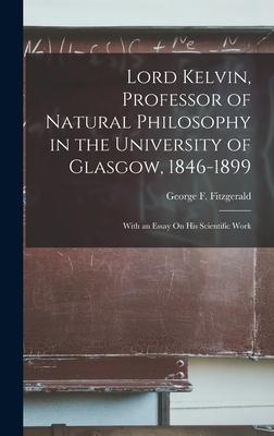 Lord Kelvin Professor of Natural Philosophy in the University of Glasgow 1846-1899: With an Essay On His Scientific Work