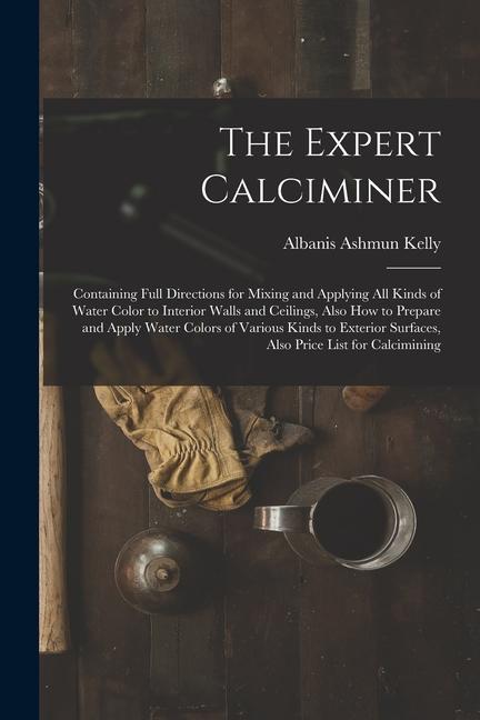 The Expert Calciminer: Containing Full Directions for Mixing and Applying All Kinds of Water Color to Interior Walls and Ceilings Also How t