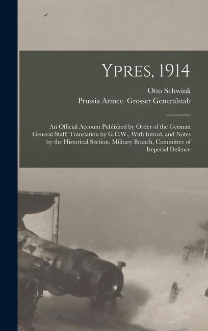 Ypres 1914; an Official Account Published by Order of the German General Staff; Translation by G.C.W. With Introd. and Notes by the Historical Section Military Branch Committee of Imperial Defence