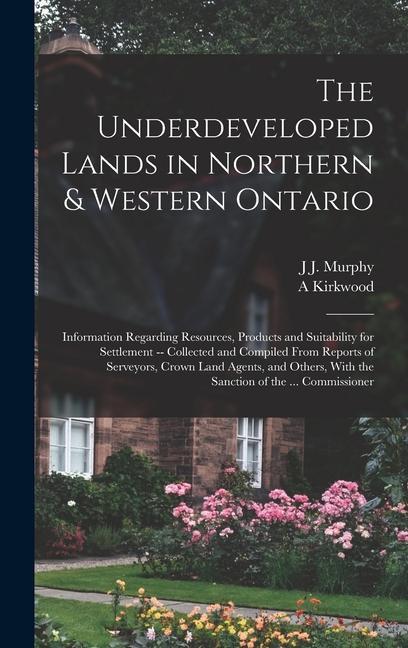 The Underdeveloped Lands in Northern & Western Ontario: Information Regarding Resources Products and Suitability for Settlement -- Collected and Comp