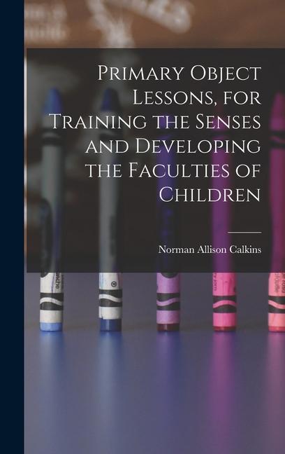 Primary Object Lessons for Training the Senses and Developing the Faculties of Children
