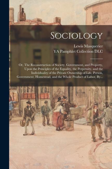 Sociology: Or The Reconstruction of Society Government and Property Upon the Principles of the Equality the Perpetuity and