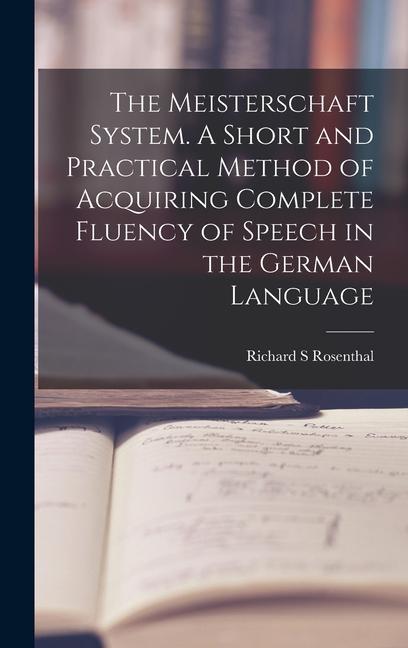 The Meisterschaft System. A Short and Practical Method of Acquiring Complete Fluency of Speech in the German Language