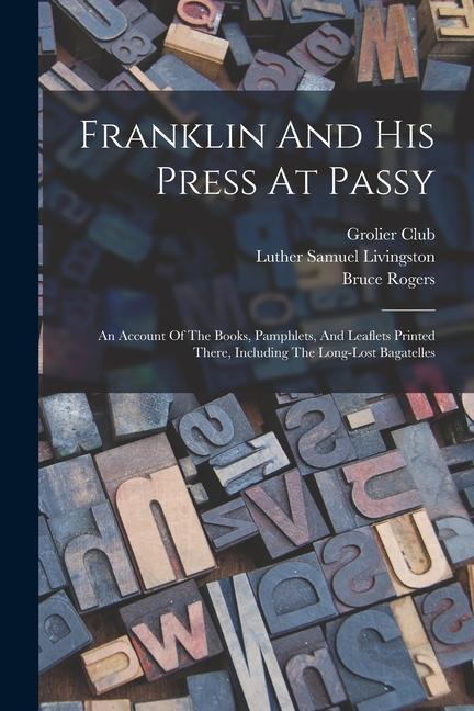 Franklin And His Press At Passy: An Account Of The Books Pamphlets And Leaflets Printed There Including The Long-lost Bagatelles