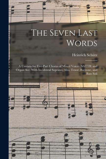 The Seven Last Words: A Cantata for Five-part Chorus of Mixed Voices (SATTB) and Organ acc. With Incidental Soprano Alto Tenor Baritone