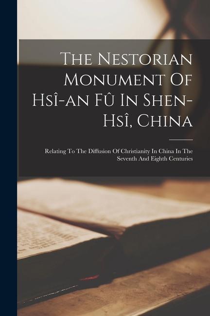 The Nestorian Monument Of Hsî-an Fû In Shen-hsî China: Relating To The Diffusion Of Christianity In China In The Seventh And Eighth Centuries
