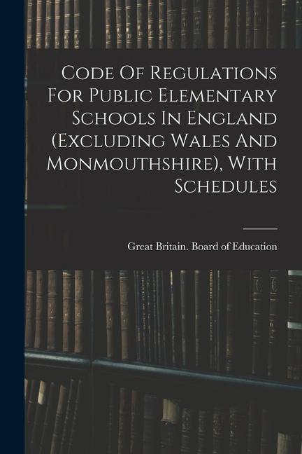 Code Of Regulations For Public Elementary Schools In England (excluding Wales And Monmouthshire) With Schedules