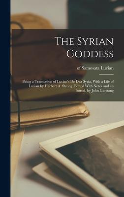 The Syrian Goddess; Being a Translation of Lucian‘s De dea Syria With a Life of Lucian by Herbert A. Strong. Edited With Notes and an Introd. by John Garstang