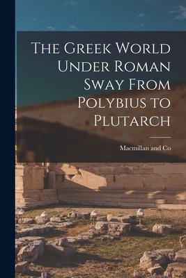 The Greek World Under Roman Sway From Polybius to Plutarch