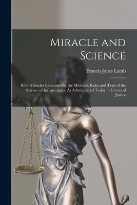 Miracle and Science: Bible Miracles Examined by the Methods Rules and Tests of the Science of Jurisprudence As Administered Today in Court