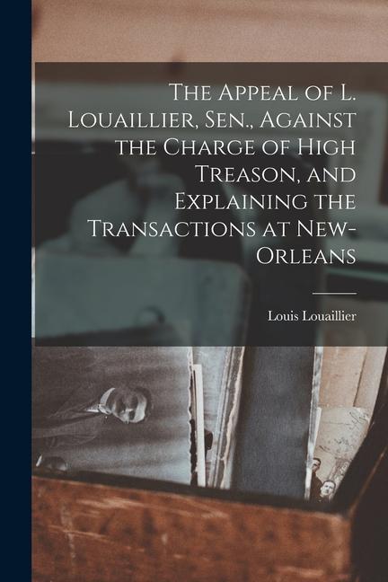The Appeal of L. Louaillier Sen. Against the Charge of High Treason and Explaining the Transactions at New-Orleans