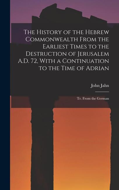 The History of the Hebrew Commonwealth From the Earliest Times to the Destruction of Jerusalem A.D. 72 With a Continuation to the Time of Adrian
