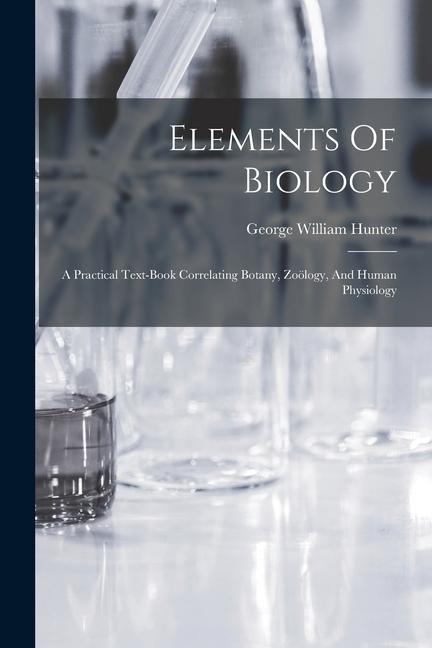 Elements Of Biology: A Practical Text-book Correlating Botany Zoölogy And Human Physiology