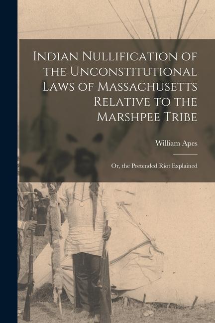 Indian Nullification of the Unconstitutional Laws of Massachusetts Relative to the Marshpee Tribe: Or the Pretended Riot Explained