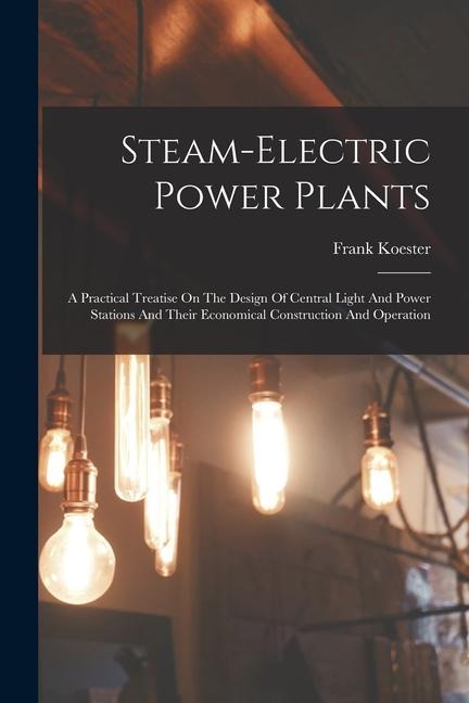 Steam-electric Power Plants: A Practical Treatise On The  Of Central Light And Power Stations And Their Economical Construction And Operation