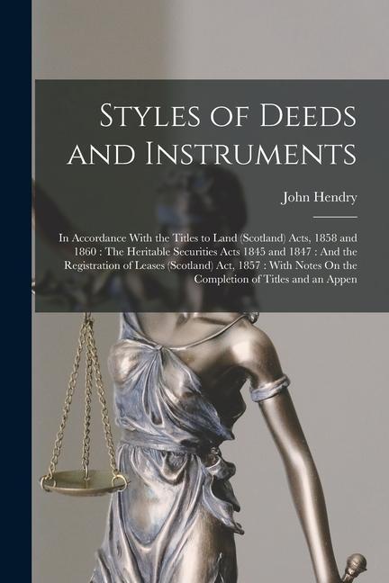 Styles of Deeds and Instruments: In Accordance With the Titles to Land (Scotland) Acts 1858 and 1860: The Heritable Securities Acts 1845 and 1847: An