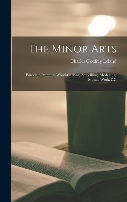 The Minor Arts: Porcelain Painting Wood-Carving Stencilling Modelling Mosaic Work &C