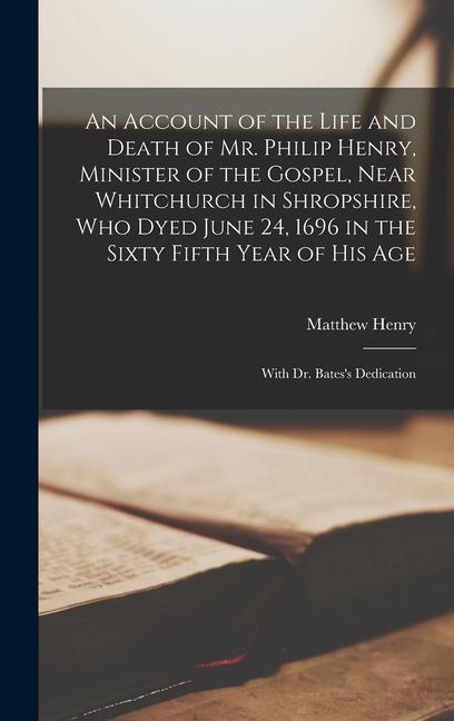 An Account of the Life and Death of Mr. Philip Henry Minister of the Gospel Near Whitchurch in Shropshire Who Dyed June 24 1696 in the Sixty Fifth
