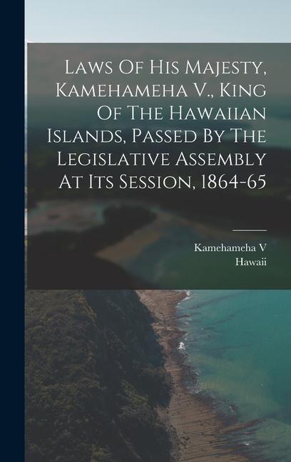 Laws Of His Majesty Kamehameha V. King Of The Hawaiian Islands Passed By The Legislative Assembly At Its Session 1864-65
