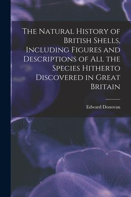 The Natural History of British Shells Including Figures and Descriptions of All the Species Hitherto Discovered in Great Britain