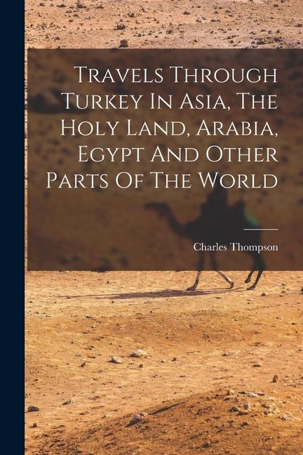 Travels Through Turkey In Asia The Holy Land Arabia Egypt And Other Parts Of The World