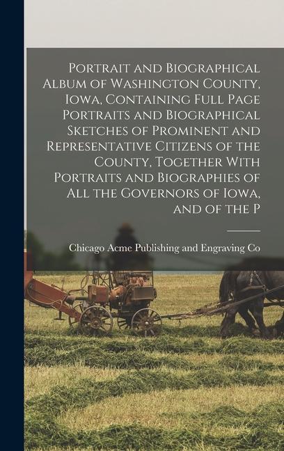 Portrait and Biographical Album of Washington County Iowa Containing Full Page Portraits and Biographical Sketches of Prominent and Representative Citizens of the County Together With Portraits and Biographies of all the Governors of Iowa and of the P