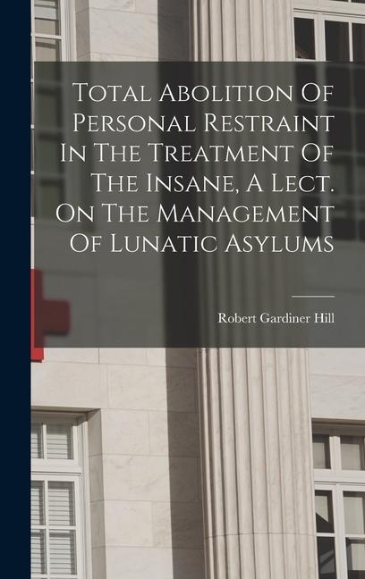 Total Abolition Of Personal Restraint In The Treatment Of The Insane A Lect. On The Management Of Lunatic Asylums