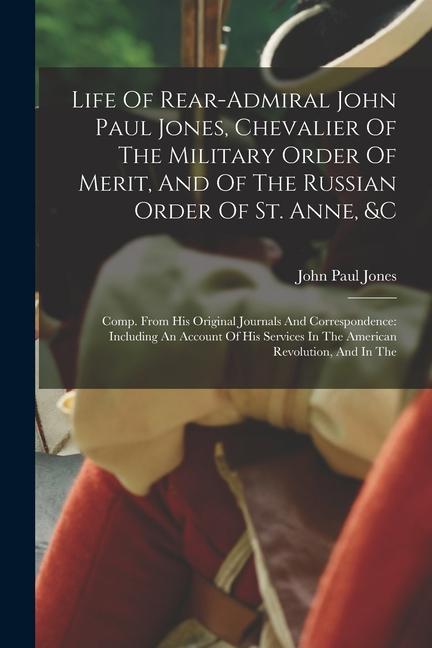 Life Of Rear-admiral John Paul Jones Chevalier Of The Military Order Of Merit And Of The Russian Order Of St. Anne &c: Comp. From His Original Jour
