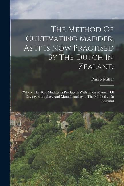 The Method Of Cultivating Madder As It Is Now Practised By The Dutch In Zealand: (where The Best Madder Is Produced) With Their Manner Of Drying Sta
