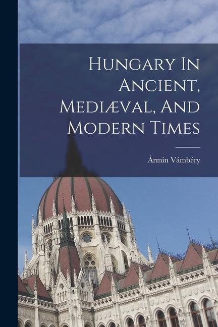 Hungary In Ancient Mediæval And Modern Times