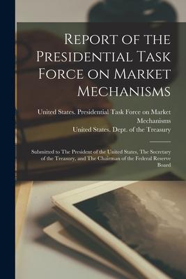 Report of the Presidential Task Force on Market Mechanisms: Submitted to The President of the United States The Secretary of the Treasury and The Ch