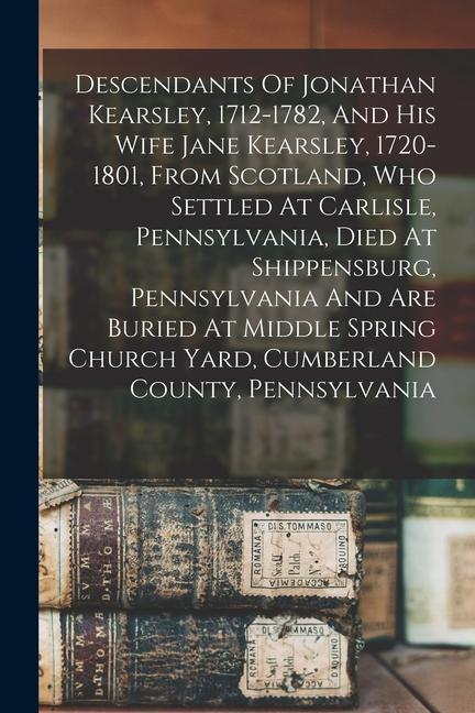 Descendants Of Jonathan Kearsley 1712-1782 And His Wife Jane Kearsley 1720-1801 From Scotland Who Settled At Carlisle Pennsylvania Died At Ship