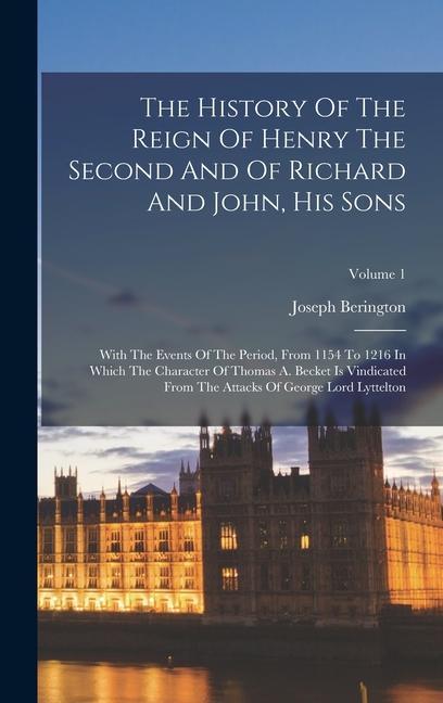 The History Of The Reign Of Henry The Second And Of Richard And John His Sons: With The Events Of The Period From 1154 To 1216 In Which The Characte