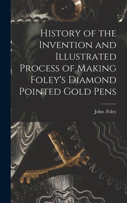 History of the Invention and Illustrated Process of Making Foley‘s Diamond Pointed Gold Pens