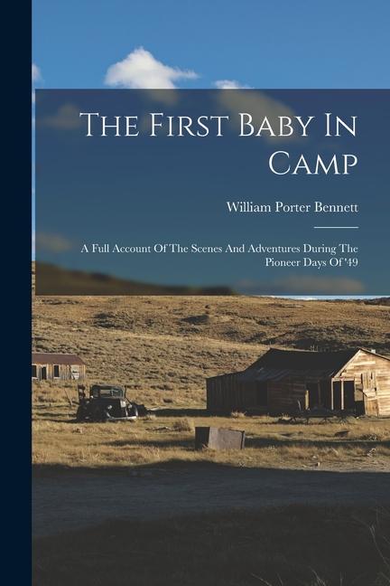 The First Baby In Camp: A Full Account Of The Scenes And Adventures During The Pioneer Days Of ‘49
