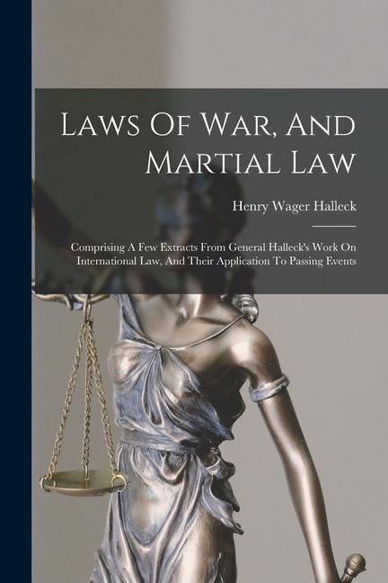 Laws Of War And Martial Law: Comprising A Few Extracts From General Halleck‘s Work On International Law And Their Application To Passing Events
