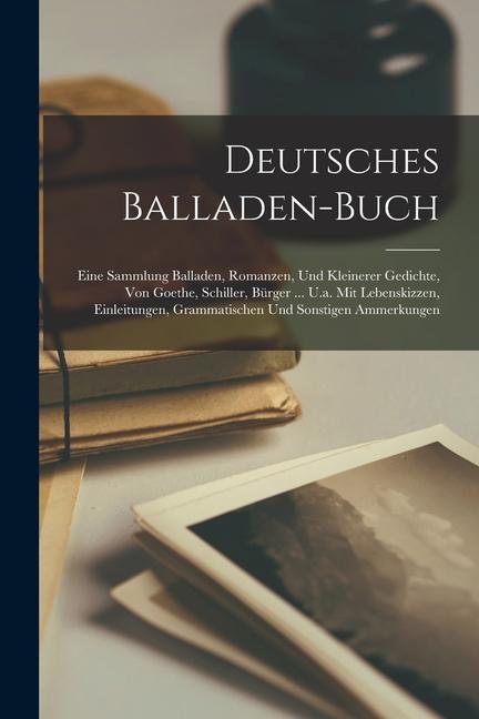 Deutsches Balladen-buch: Eine Sammlung Balladen Romanzen Und Kleinerer Gedichte Von Goethe Schiller Bürger ... U.a. Mit Lebenskizzen Einl