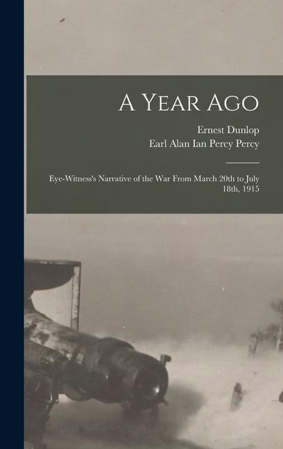 A Year Ago; Eye-witness‘s Narrative of the War From March 20th to July 18th 1915